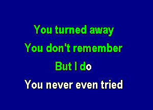 You turned away

You don't remember
But I do
You never even tried