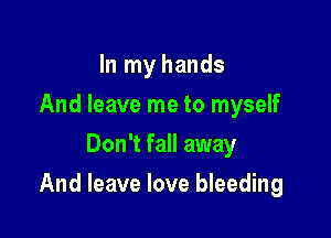 In my hands
And leave me to myself
Don't fall away

And leave love bleeding