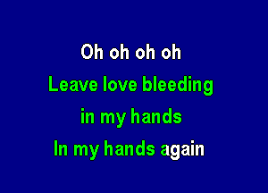 Oh oh oh oh
Leave love bleeding
in my hands

In my hands again