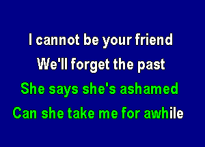 lcannot be yourfriend

We'll forget the past

She says she's ashamed
Can she take me for awhile