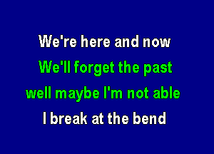 We're here and now

We'll forget the past

well maybe I'm not able
lbreak at the bend