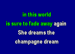 in this world

is sure to fade away again

She dreams the
champagne dream