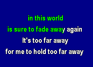 in this world
is sure to fade away again
It's too far away

for me to hold too far away