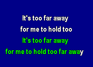 It's too far away
for me to hold too
It's too far away

for me to hold too far away