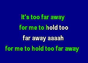 It's too far away
for me to hold too
far away aaaah

for me to hold too far away