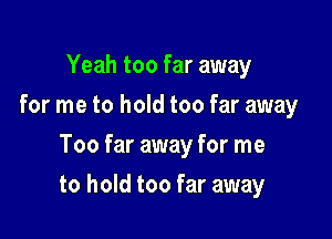 Yeah too far away
for me to hold too far away
Too far away for me

to hold too far away