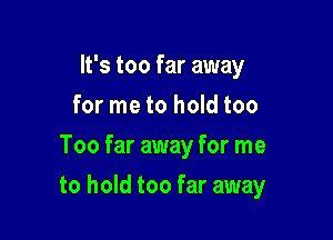 It's too far away
for me to hold too
Too far away for me

to hold too far away