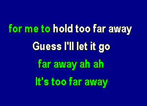 for me to hold too far away
Guess I'll let it go
far away ah ah

It's too far away