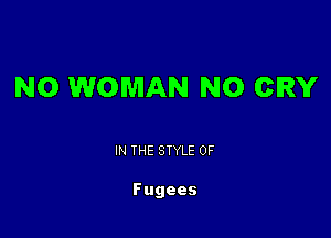 N0 WOMAN N0 CRY

IN THE STYLE 0F

Fugees