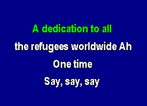 A dedication to all
the refugees worldwide Ah
One time

Say, say, say