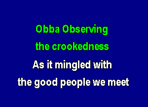 Obba Observing
the crookedness

As it mingled with

the good people we meet