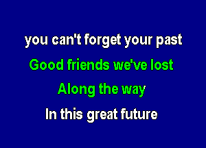 you can't forget your past

Good friends we've lost
Along the way

In this great future