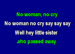 No woman, no cry
No woman no cry say say say

Well hey little sister
who passed away