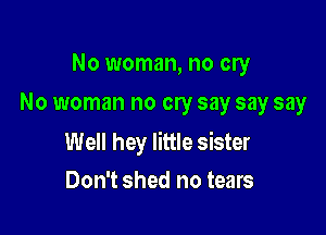 No woman, no cry
No woman no cry say say say

Well hey little sister
Don't shed no tears