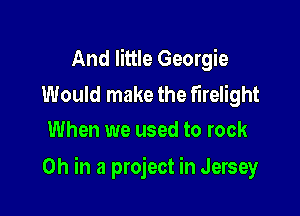 And little Georgie

Would make the firelight
When we used to rock

0h in a project in Jersey