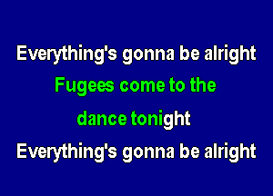 Everything's gonna be alright
Fugees come to the

dance tonight

Everything's gonna be alright