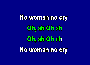 No woman no cry
0h, ah 0h ah
0h, ah 0h ah

No woman no cry