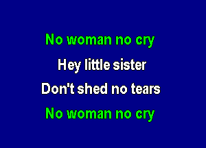 No woman no cry

Hey little sister
Don't shed no tears

No woman no cry