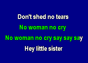 Don't shed no tears
No woman no cry
No woman no cry say say say

Hey little sister