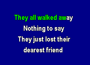 They all walked away

Nothing to say
Theyjust lost their
dearest friend