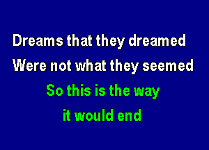 Dreams that they dreamed
Were not what they seemed

So this is the way

it would end