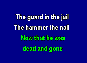 The guard in the jail
The hammerthe nail
Nowthat he was

dead and gone