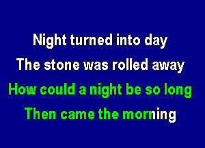 Night turned into day
The stone was rolled away

How could a night be so long

Then came the morning