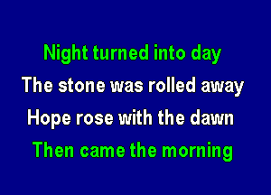 Night turned into day
The stone was rolled away
Hope rose with the dawn

Then came the morning