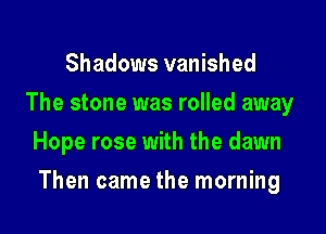 Shadows vanished
The stone was rolled away
Hope rose with the dawn

Then came the morning
