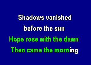 Shadows vanished
before the sun
Hope rose with the dawn

Then came the morning