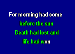 For morning had come

before the sun
Death had lost and
life had won