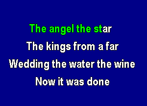 The angel the star

The kings from a far

Wedding the water the wine
Now it was done