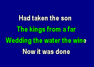 Had taken the son

The kings from a far

Wedding the water the wine
Now it was done