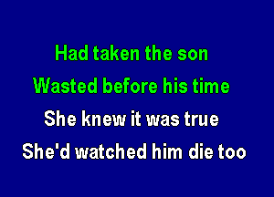 Had taken the son
Wasted before his time

She knew it was true
She'd watched him die too