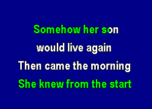 Somehow her son
would live again

Then came the morning

She knew from the start