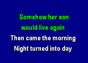 Somehow her son
would live again

Then came the morning

Night turned into day