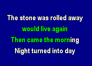 The stone was rolled away
would live again

Then came the morning

Night turned into day