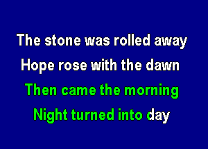 The stone was rolled away
Hope rose with the dawn

Then came the morning

Night turned into day