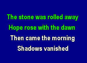 The stone was rolled away
Hope rose with the dawn

Then came the morning

Shadows vanished