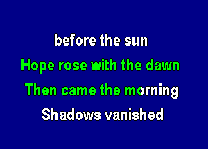 before the sun
Hope rose with the dawn

Then came the morning

Shadows vanished
