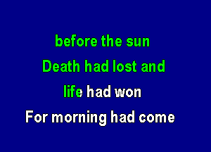 before the sun
Death had lost and
life had won

For morning had come