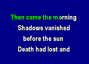 Then came the morning

Shadows vanished
before the sun
Death had lost and