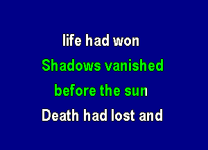 life had won
Shadows vanished

before the sun
Death had lost and