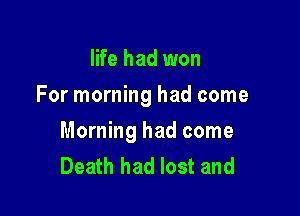 life had won
For morning had come

Morning had come
Death had lost and