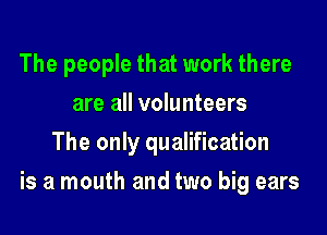 The people that work there
are all volunteers
The only qualification

is a mouth and two big ears