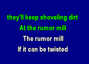 they'll keep shoveling dirt

At the rumor mill
The rumor mill
If it can be twisted