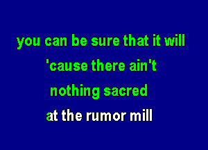 you can be sure that it will
'cause there ain't

nothing sacred

at the rumor mill