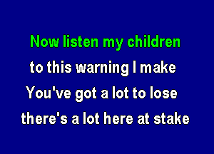 Now listen my children

to this warning I make

You've got a lot to lose
there's a lot here at stake