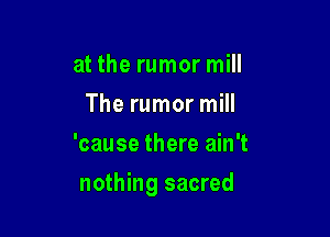 at the rumor mill
The rumor mill
'cause there ain't

nothing sacred