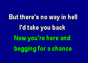 But there's no way in hell
I'd take you back

Now you're here and

begging for a chance